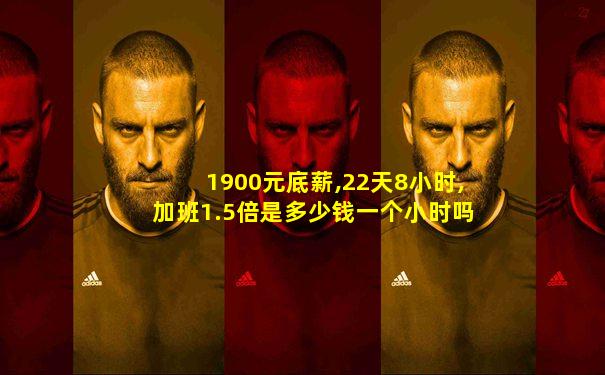 1900元底薪,22天8小时,加班1.5倍是多少钱一个小时吗