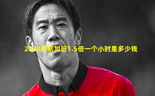 2080底薪加班1.5倍一个小时是多少钱