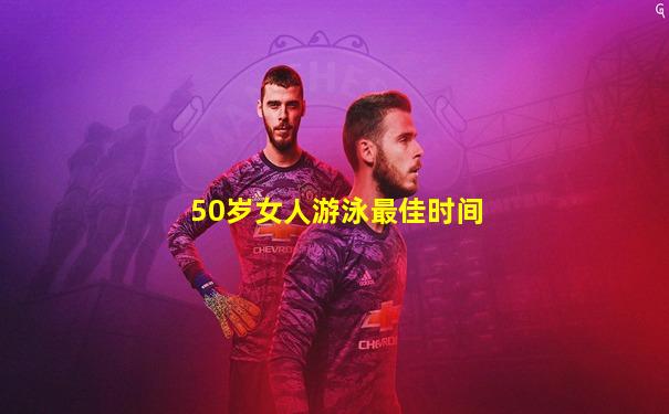 50岁女人游泳最佳时间