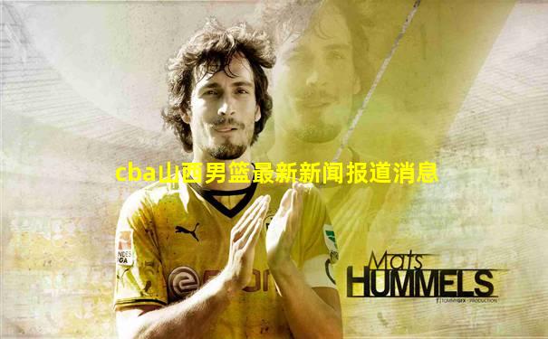 cba山西男篮最新新闻报道消息