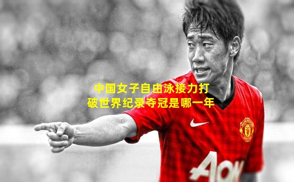 中国女子自由泳接力打破世界纪录夺冠是哪一年