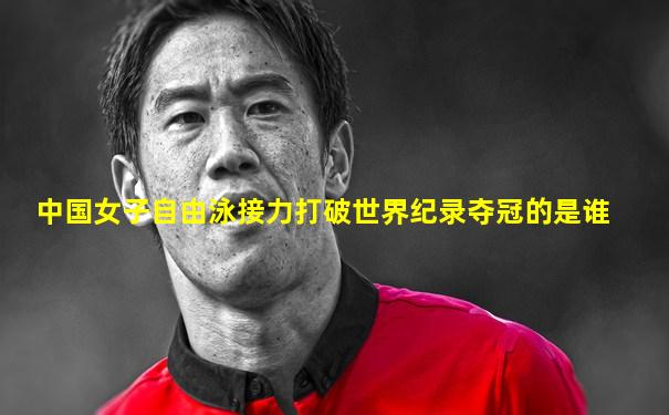 中国女子自由泳接力打破世界纪录夺冠的是谁