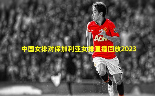 中国女排对保加利亚女排直播回放2023