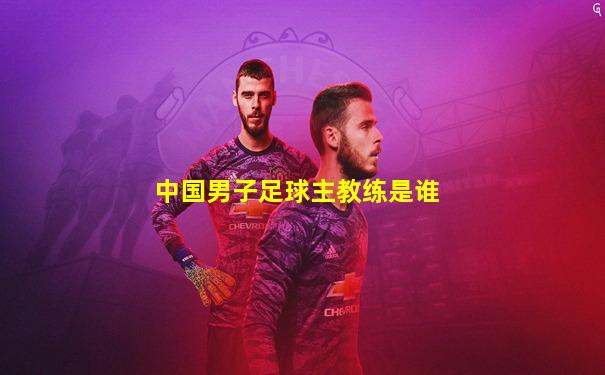 中国男子足球主教练是谁