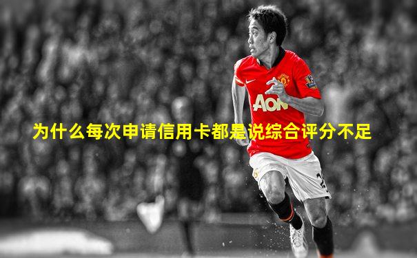 为什么每次申请信用卡都是说综合评分不足