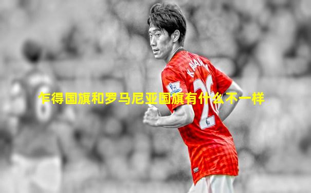 乍得国旗和罗马尼亚国旗有什么不一样