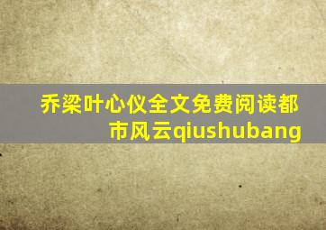 乔梁叶心仪全文免费阅读都市风云qiushubang