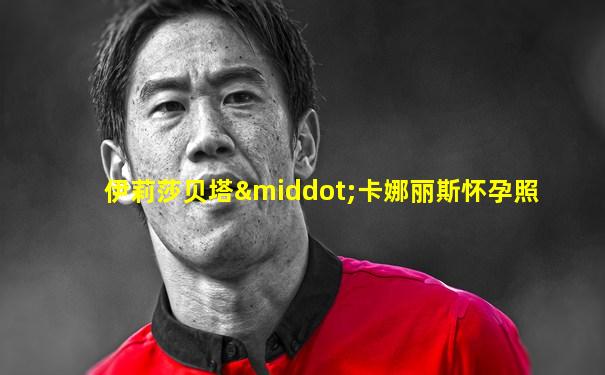 伊莉莎贝塔·卡娜丽斯怀孕照