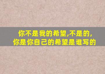 你不是我的希望,不是的,你是你自己的希望是谁写的