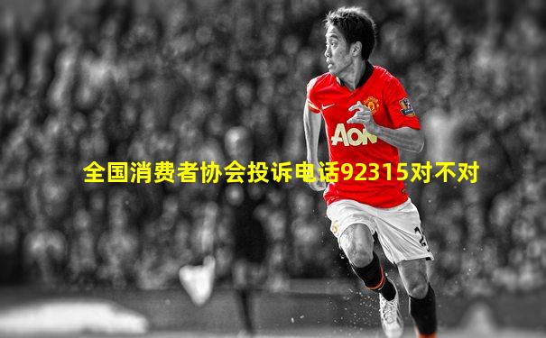 全国消费者协会投诉电话92315对不对
