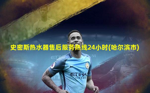 史密斯热水器售后服务热线24小时(哈尔滨市)