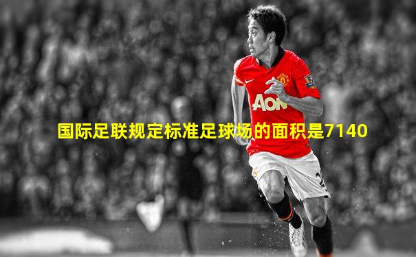 国际足联规定标准足球场的面积是7140