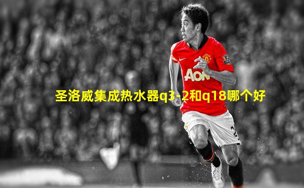圣洛威集成热水器q3-2和q18哪个好