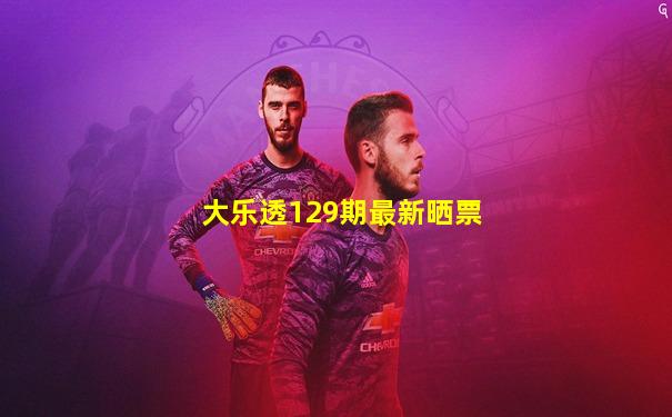 大乐透129期最新晒票