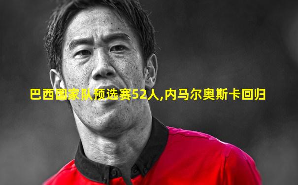 巴西国家队预选赛52人,内马尔奥斯卡回归