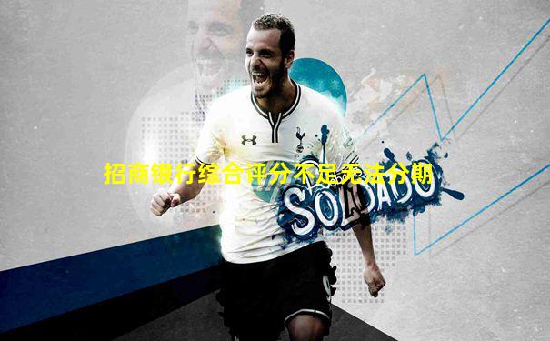 招商银行综合评分不足无法分期