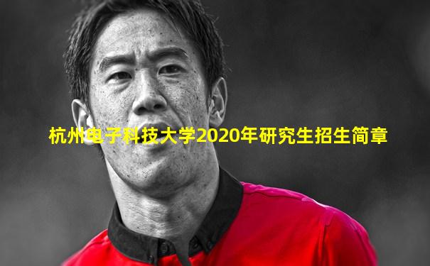 杭州电子科技大学2020年研究生招生简章