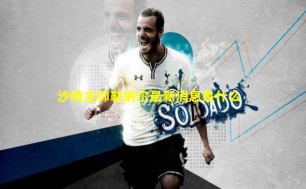 沙特主帅勒纳尔最新消息是什么