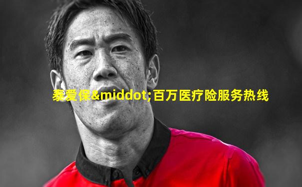 泰爱保·百万医疗险服务热线