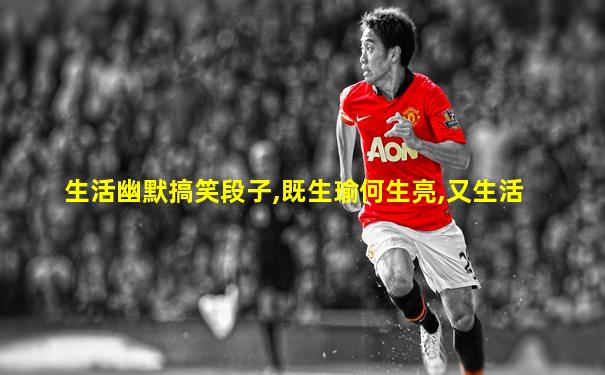 生活幽默搞笑段子,既生瑜何生亮,又生活