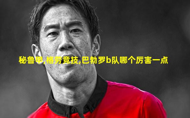 秘鲁甲,格劳竞技,巴勃罗b队哪个厉害一点