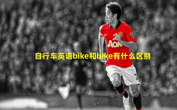 自行车英语bike和bike有什么区别