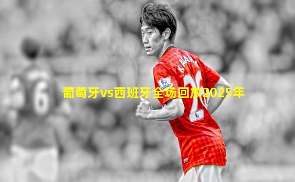 葡萄牙vs西班牙全场回放2025年