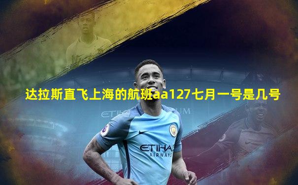 达拉斯直飞上海的航班aa127七月一号是几号