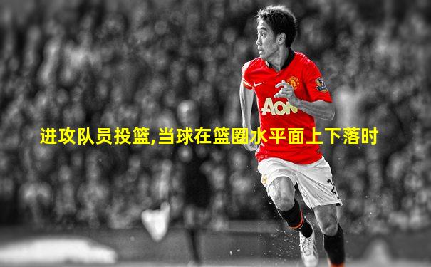 进攻队员投篮,当球在篮圈水平面上下落时