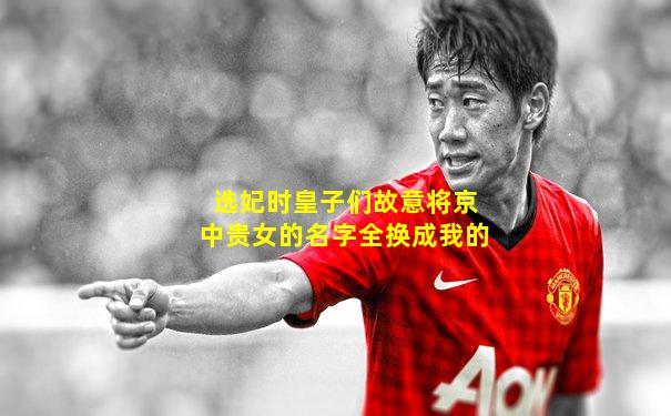 选妃时皇子们故意将京中贵女的名字全换成我的