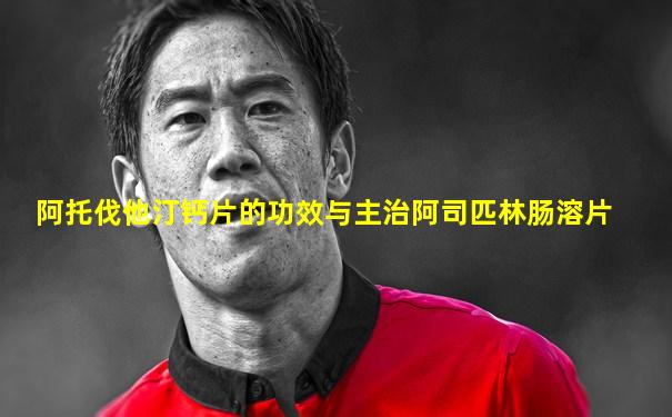 阿托伐他汀钙片的功效与主治阿司匹林肠溶片