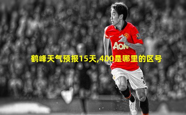 鹤峰天气预报15天,400是哪里的区号