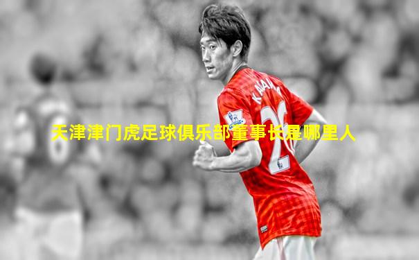 天津津门虎足球俱乐部董事长是哪里人