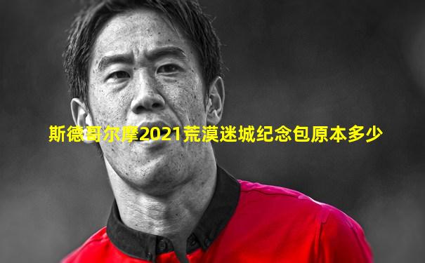 斯德哥尔摩2021荒漠迷城纪念包原本多少