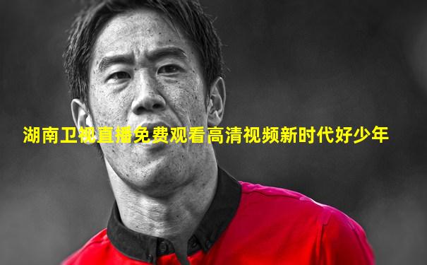 湖南卫视直播免费观看高清视频新时代好少年